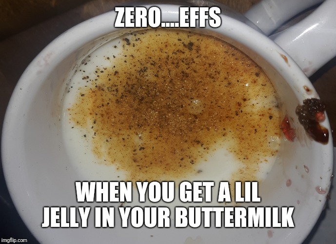 Who cares...yum | ZERO....EFFS; WHEN YOU GET A LIL JELLY IN YOUR BUTTERMILK | image tagged in jelly | made w/ Imgflip meme maker