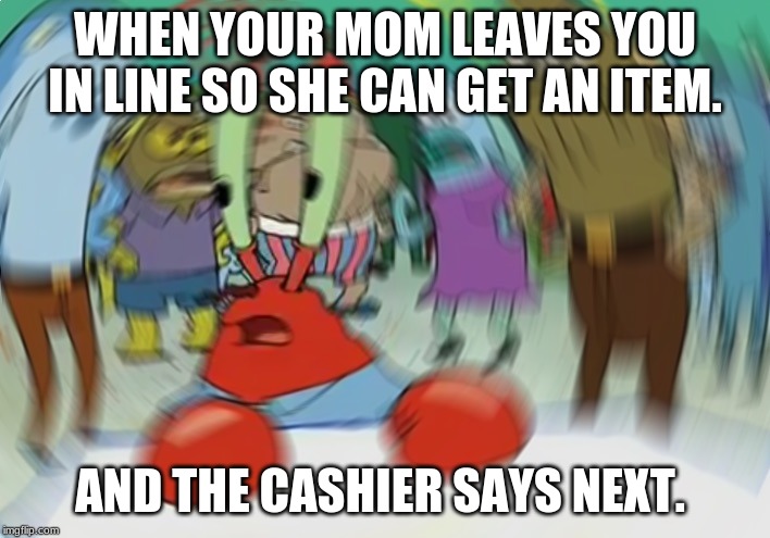 Mr Krabs Blur Meme | WHEN YOUR MOM LEAVES YOU IN LINE SO SHE CAN GET AN ITEM. AND THE CASHIER SAYS NEXT. | image tagged in memes,mr krabs blur meme | made w/ Imgflip meme maker