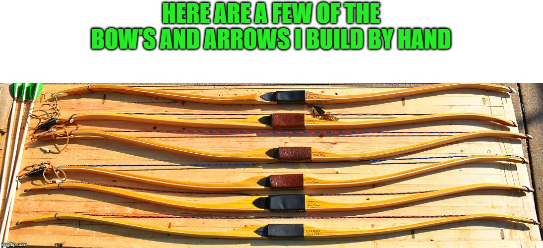 HERE ARE A FEW OF THE BOW'S AND ARROWS I BUILD BY HAND | made w/ Imgflip meme maker