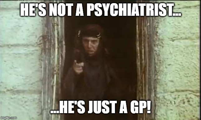 He's not the messiah | HE'S NOT A PSYCHIATRIST... ...HE'S JUST A GP! | image tagged in he's not the messiah | made w/ Imgflip meme maker