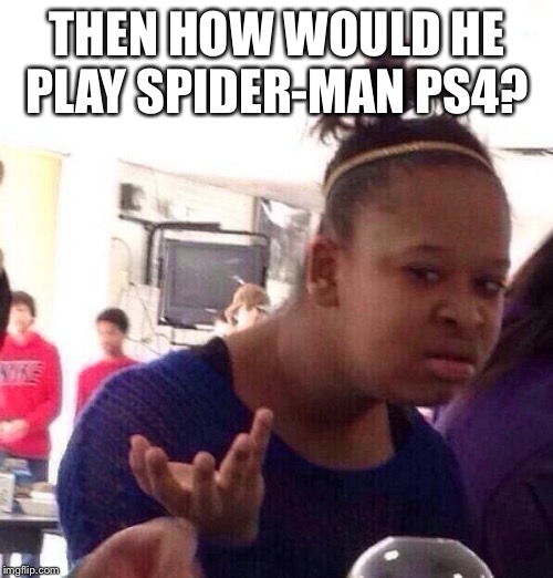 Black Girl Wat Meme | THEN HOW WOULD HE PLAY SPIDER-MAN PS4? | image tagged in memes,black girl wat | made w/ Imgflip meme maker