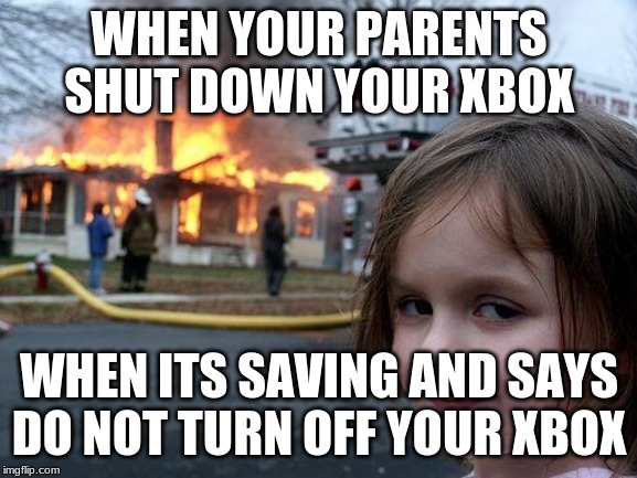 Disaster Girl | WHEN YOUR PARENTS SHUT DOWN YOUR XBOX; WHEN ITS SAVING AND SAYS DO NOT TURN OFF YOUR XBOX | image tagged in memes,disaster girl | made w/ Imgflip meme maker