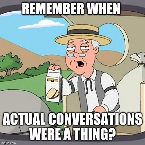 Pepperidge Farm Remembers | REMEMBER WHEN; ACTUAL CONVERSATIONS WERE A THING? | image tagged in memes,pepperidge farm remembers | made w/ Imgflip meme maker