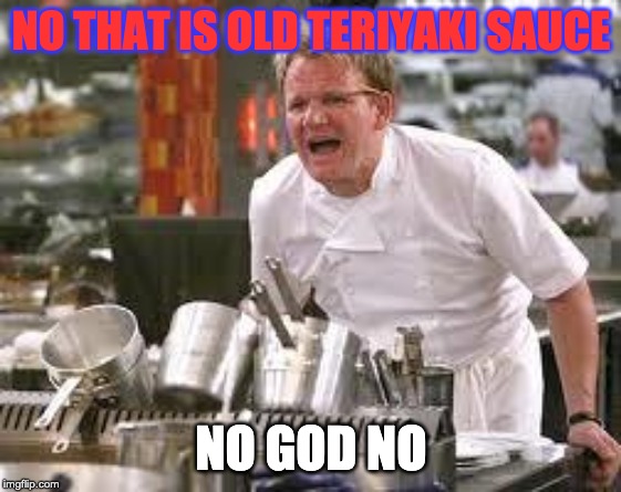 Gordon ramsey | NO THAT IS OLD TERIYAKI SAUCE; NO GOD NO | image tagged in gordon ramsey | made w/ Imgflip meme maker