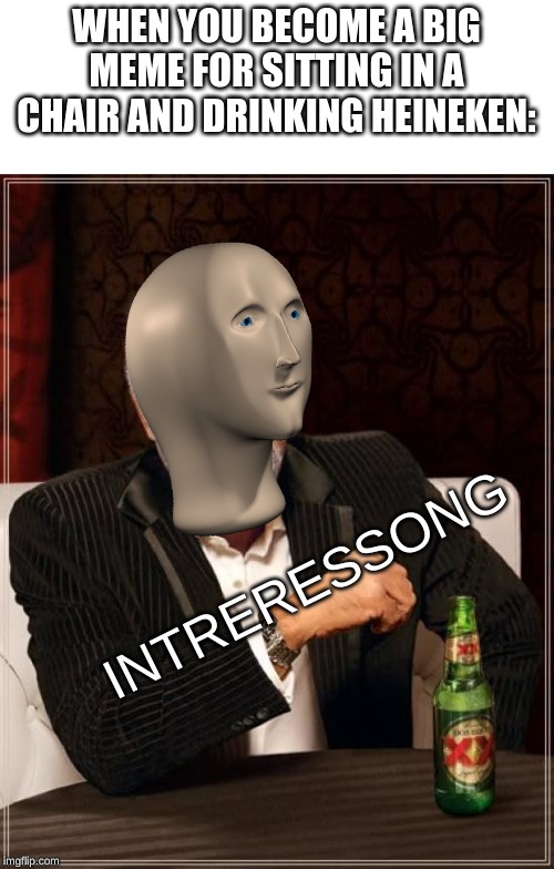 interessong | WHEN YOU BECOME A BIG MEME FOR SITTING IN A CHAIR AND DRINKING HEINEKEN:; INTRERESSONG | image tagged in memes,interessong | made w/ Imgflip meme maker