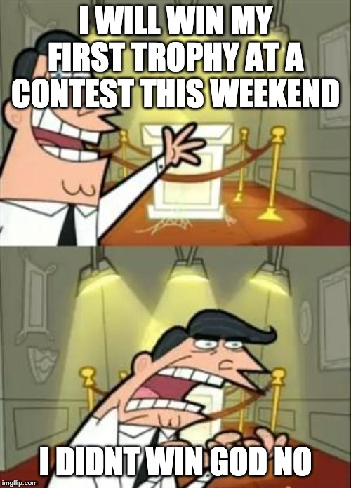 This Is Where I'd Put My Trophy If I Had One | I WILL WIN MY FIRST TROPHY AT A CONTEST THIS WEEKEND; I DIDNT WIN GOD NO | image tagged in memes,this is where i'd put my trophy if i had one | made w/ Imgflip meme maker