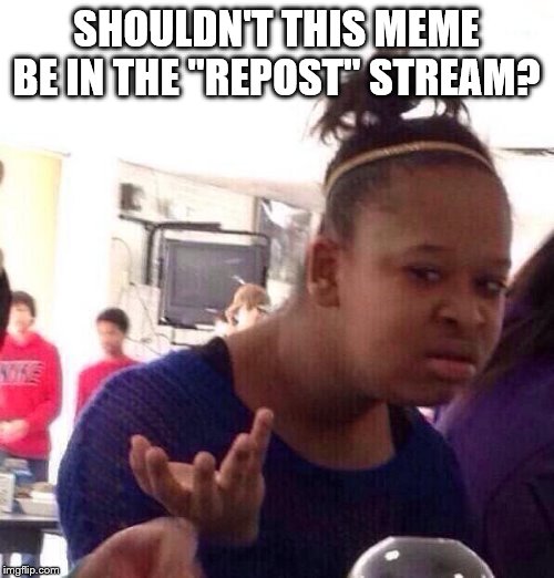 Black Girl Wat Meme | SHOULDN'T THIS MEME BE IN THE "REPOST" STREAM? | image tagged in memes,black girl wat | made w/ Imgflip meme maker