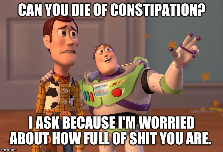 X, X Everywhere Meme | CAN YOU DIE OF CONSTIPATION? I ASK BECAUSE I'M WORRIED ABOUT HOW FULL OF SHIT YOU ARE. | image tagged in memes,x x everywhere | made w/ Imgflip meme maker