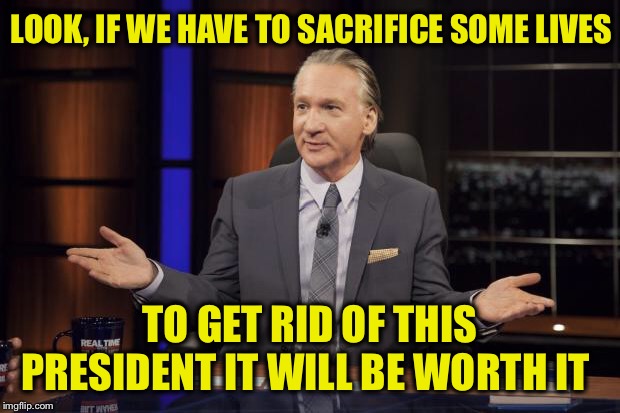 Bill Maher tells the truth | LOOK, IF WE HAVE TO SACRIFICE SOME LIVES TO GET RID OF THIS PRESIDENT IT WILL BE WORTH IT | image tagged in bill maher tells the truth | made w/ Imgflip meme maker
