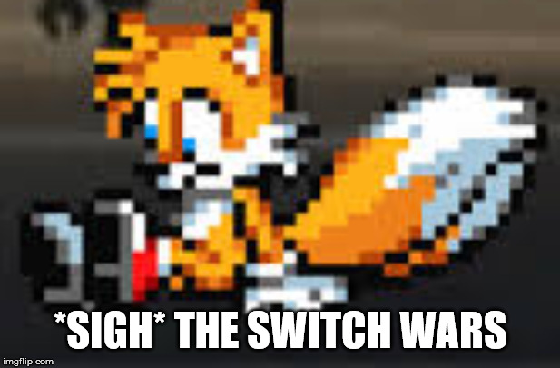 depressed tails | *SIGH* THE SWITCH WARS | image tagged in sad tails | made w/ Imgflip meme maker