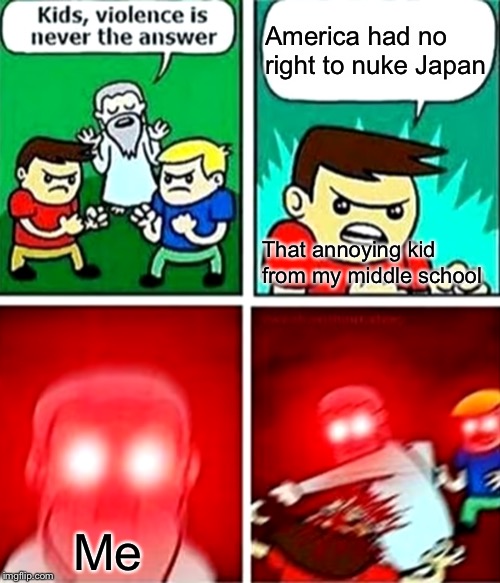 Take that chad | America had no right to nuke Japan; That annoying kid from my middle school; Me | image tagged in kids violence is never the answer | made w/ Imgflip meme maker