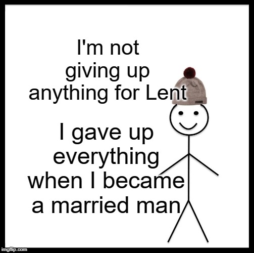 Be Like Bill | I'm not giving up anything for Lent; I gave up everything when I became a married man | image tagged in memes,be like bill | made w/ Imgflip meme maker