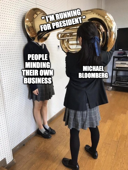 Make the Bloomberg ads stop. | " I'M RUNNING FOR PRESIDENT "; PEOPLE MINDING THEIR OWN BUSINESS; MICHAEL BLOOMBERG | image tagged in girl putting tuba on girl's head | made w/ Imgflip meme maker