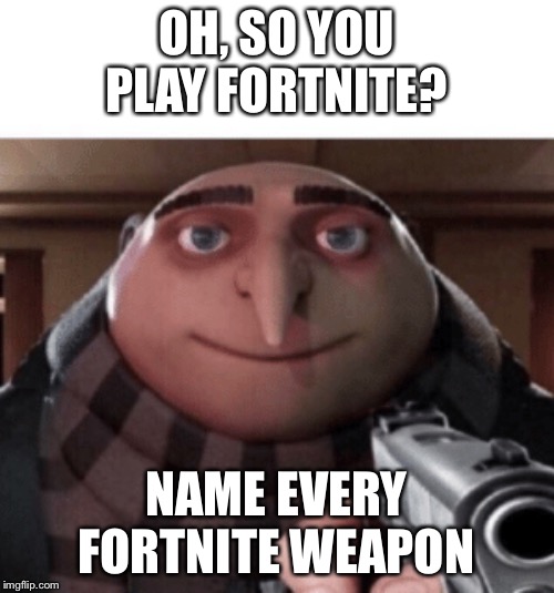 NO Gru | OH, SO YOU PLAY FORTNITE? NAME EVERY FORTNITE WEAPON | image tagged in no gru | made w/ Imgflip meme maker