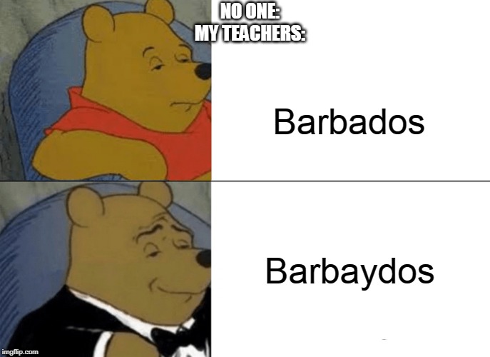 Tuxedo Winnie The Pooh | NO ONE:
MY TEACHERS:; Barbados; Barbaydos | image tagged in memes,tuxedo winnie the pooh | made w/ Imgflip meme maker