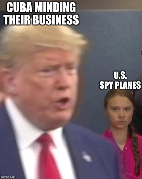 Greta Thunberg Stares at Donald Trump | CUBA MINDING THEIR BUSINESS; U.S. SPY PLANES | image tagged in greta thunberg stares at donald trump | made w/ Imgflip meme maker