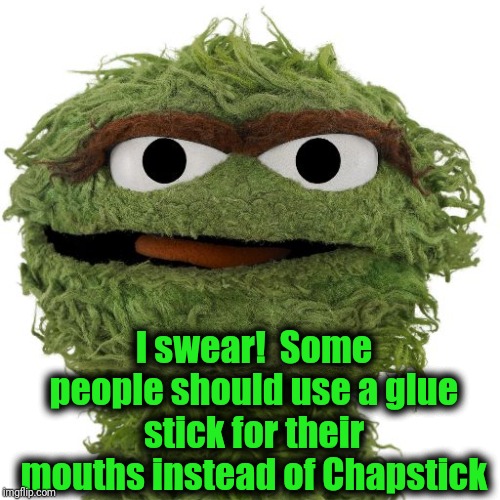 Oscar The Grouch | I swear!  Some people should use a glue stick for their mouths instead of Chapstick | image tagged in oscar the grouch | made w/ Imgflip meme maker