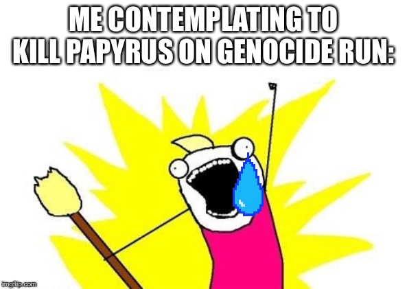 X All The Y Meme | ME CONTEMPLATING TO KILL PAPYRUS ON GENOCIDE RUN: | image tagged in memes,x all the y | made w/ Imgflip meme maker