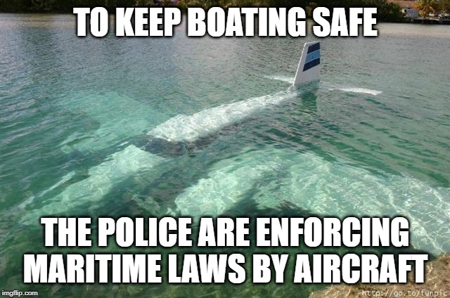 by aircraft | TO KEEP BOATING SAFE; THE POLICE ARE ENFORCING MARITIME LAWS BY AIRCRAFT | image tagged in funny | made w/ Imgflip meme maker