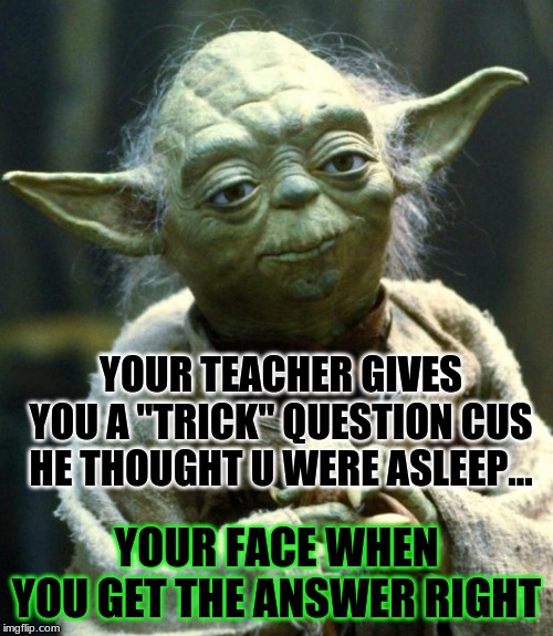 Star Wars Yoda | YOUR TEACHER GIVES YOU A "TRICK" QUESTION CUS HE THOUGHT U WERE ASLEEP... YOUR FACE WHEN YOU GET THE ANSWER RIGHT | image tagged in memes,star wars yoda | made w/ Imgflip meme maker