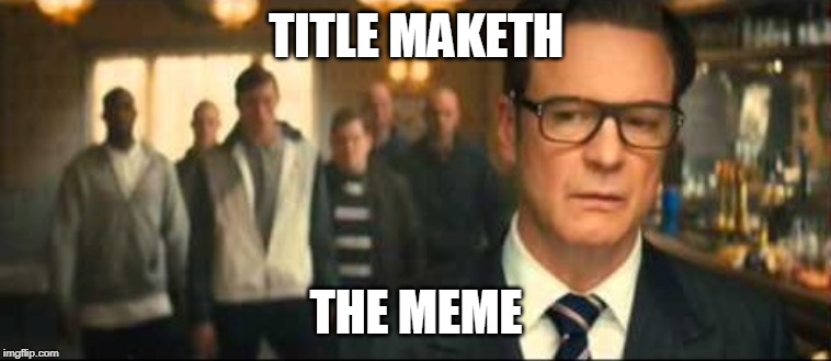 TITLE MAKETH; THE MEME | image tagged in kingsman,title,meme | made w/ Imgflip meme maker