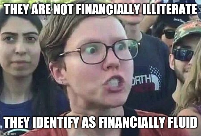 Triggered Liberal | THEY ARE NOT FINANCIALLY ILLITERATE THEY IDENTIFY AS FINANCIALLY FLUID | image tagged in triggered liberal | made w/ Imgflip meme maker