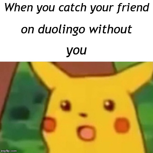 Surprised Pikachu Meme | When you catch your friend; on duolingo without; you | image tagged in memes,surprised pikachu | made w/ Imgflip meme maker