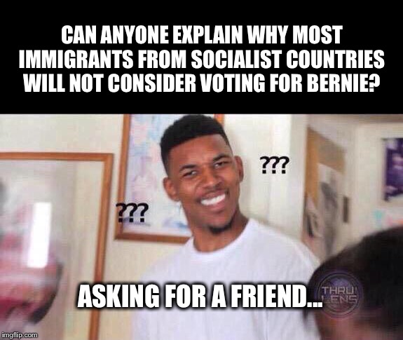 The only one that likes a breadline is the guy that’s selling bread | CAN ANYONE EXPLAIN WHY MOST
IMMIGRANTS FROM SOCIALIST COUNTRIES
WILL NOT CONSIDER VOTING FOR BERNIE? ASKING FOR A FRIEND... | image tagged in black guy confused,bernie sanders,socialism | made w/ Imgflip meme maker
