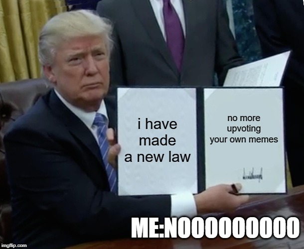 Trump Bill Signing Meme | i have made a new law; no more upvoting your own memes; ME:NOOOOOOOOO | image tagged in memes,trump bill signing | made w/ Imgflip meme maker
