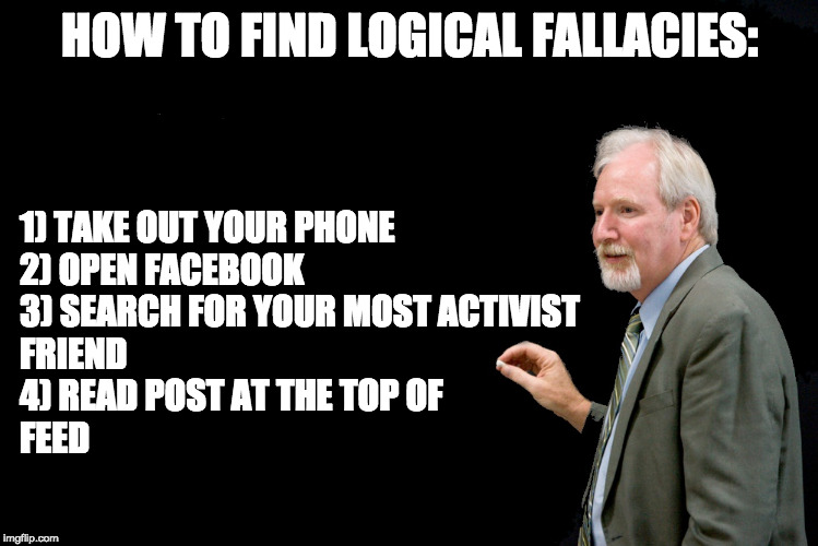 blackboard  |  HOW TO FIND LOGICAL FALLACIES:; 1) TAKE OUT YOUR PHONE
2) OPEN FACEBOOK
3) SEARCH FOR YOUR MOST ACTIVIST 
FRIEND
4) READ POST AT THE TOP OF 
FEED | image tagged in blackboard,logical fallacy referee,invalid argument,argument,activism,facebook | made w/ Imgflip meme maker
