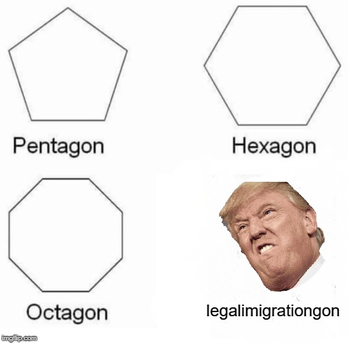 Pentagon Hexagon Octagon | legalimigrationgon | image tagged in memes,pentagon hexagon octagon | made w/ Imgflip meme maker