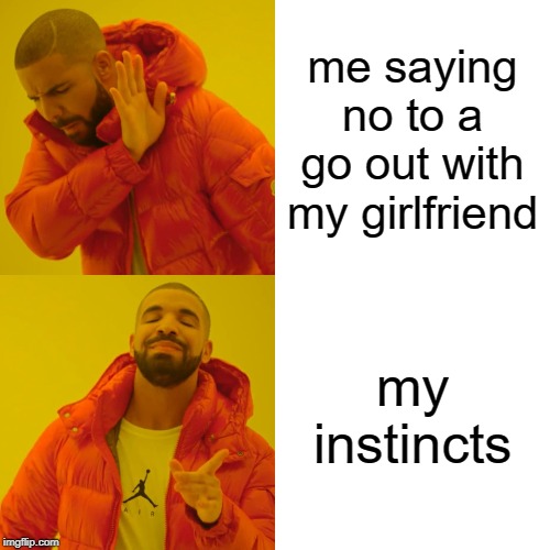 Drake Hotline Bling | me saying no to a go out with my girlfriend; my instincts | image tagged in memes,drake hotline bling | made w/ Imgflip meme maker