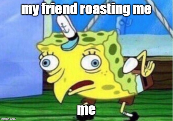 Mocking Spongebob Meme | my friend roasting me; me | image tagged in memes,mocking spongebob | made w/ Imgflip meme maker