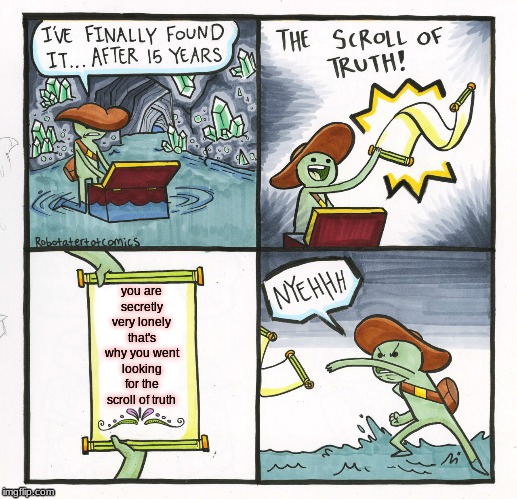 The Scroll Of Truth | you are secretly very lonely that's why you went looking for the scroll of truth | image tagged in memes,the scroll of truth | made w/ Imgflip meme maker