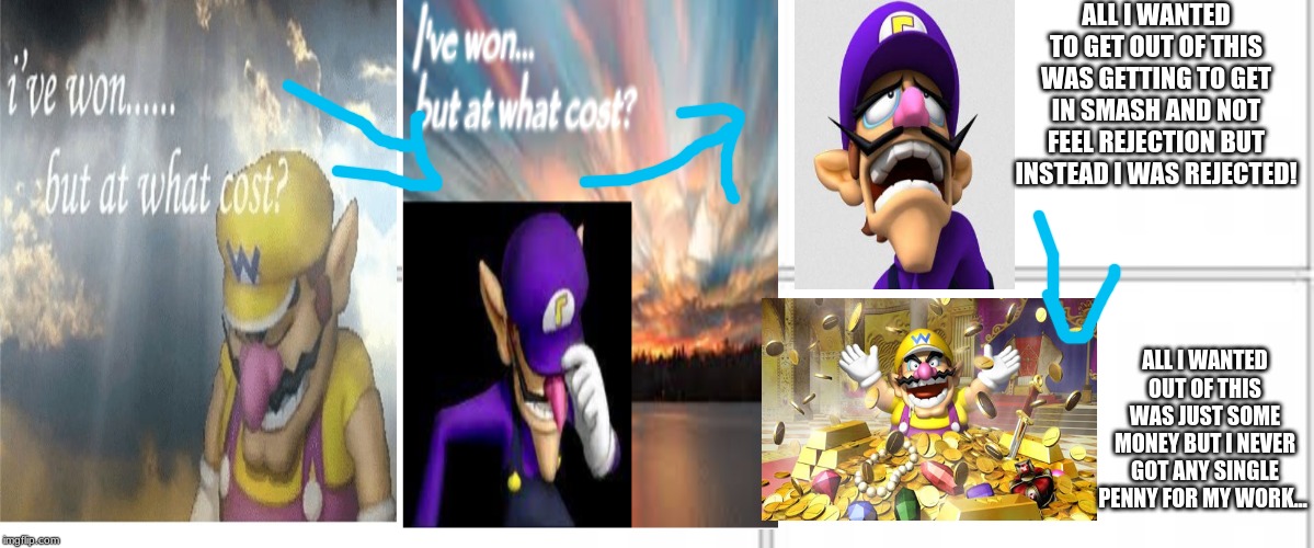 Wario and Waluigi Sadness Meme | ALL I WANTED TO GET OUT OF THIS WAS GETTING TO GET IN SMASH AND NOT FEEL REJECTION BUT INSTEAD I WAS REJECTED! ALL I WANTED OUT OF THIS WAS JUST SOME MONEY BUT I NEVER GOT ANY SINGLE PENNY FOR MY WORK... | image tagged in memes,blank comic panel 1x2,super mario bros,sadness | made w/ Imgflip meme maker