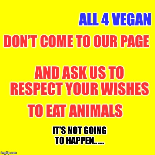 All 4 vegan | ALL 4 VEGAN; DON’T COME TO OUR PAGE; AND ASK US TO RESPECT YOUR WISHES; TO EAT ANIMALS; IT’S NOT GOING TO HAPPEN...... | image tagged in all 4 vegan | made w/ Imgflip meme maker