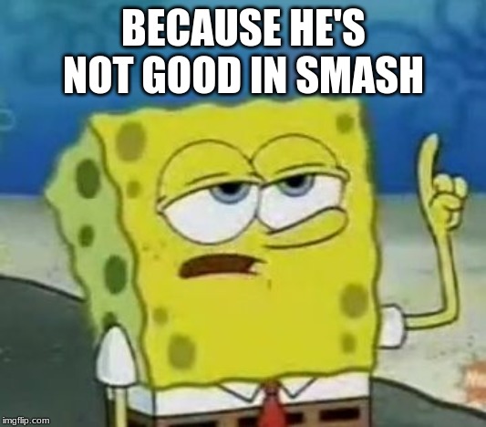 I'll Have You Know Spongebob Meme | BECAUSE HE'S NOT GOOD IN SMASH | image tagged in memes,ill have you know spongebob | made w/ Imgflip meme maker