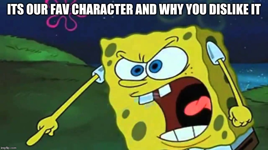 Spongebob mad | ITS OUR FAV CHARACTER AND WHY YOU DISLIKE IT | image tagged in spongebob mad | made w/ Imgflip meme maker