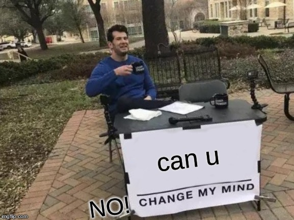 Change My Mind | can u; NO! | image tagged in memes,change my mind | made w/ Imgflip meme maker