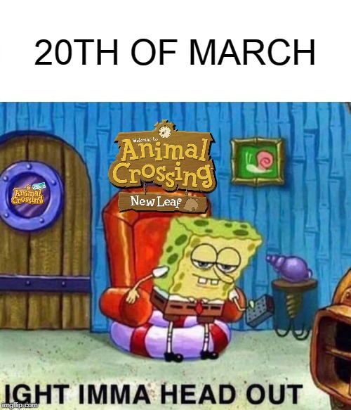 Spongebob Ight Imma Head Out Meme | 20TH OF MARCH | image tagged in memes,spongebob ight imma head out | made w/ Imgflip meme maker