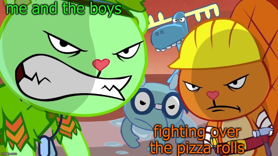HTF Angry Faces | me and the boys; fighting over the pizza rolls | image tagged in htf angry faces | made w/ Imgflip meme maker