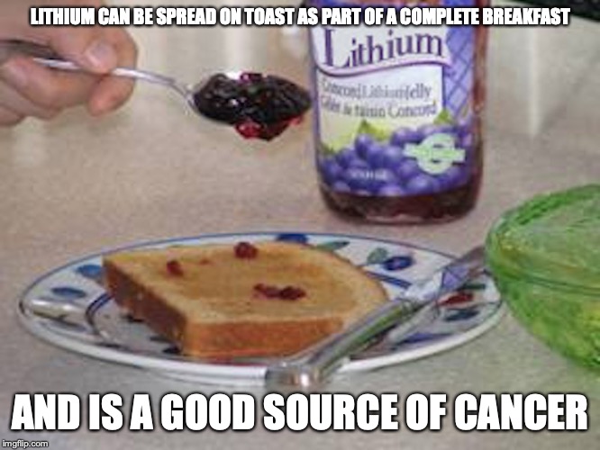 Lithium | LITHIUM CAN BE SPREAD ON TOAST AS PART OF A COMPLETE BREAKFAST; AND IS A GOOD SOURCE OF CANCER | image tagged in lithium,memes | made w/ Imgflip meme maker