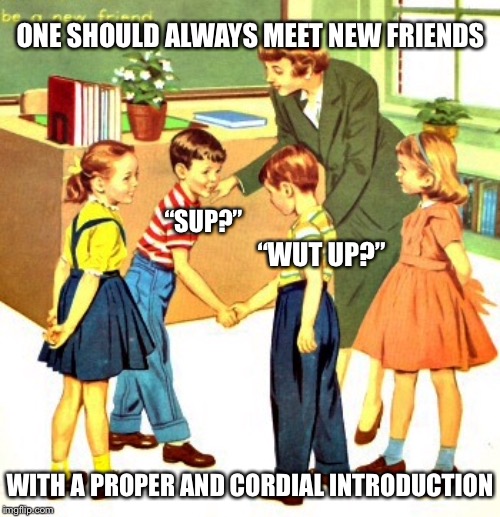 Always Your Best | ONE SHOULD ALWAYS MEET NEW FRIENDS; “SUP?”; “WUT UP?”; WITH A PROPER AND CORDIAL INTRODUCTION | image tagged in friends,manners,sup,wut,introductions | made w/ Imgflip meme maker
