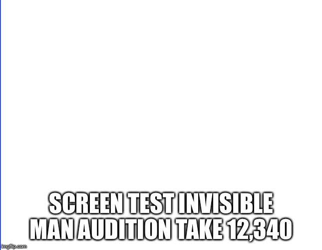 Invisible Man | SCREEN TEST INVISIBLE MAN AUDITION TAKE 12,340 | image tagged in invisible man | made w/ Imgflip meme maker