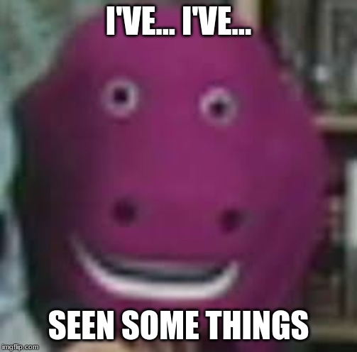 scary barney | I'VE... I'VE... SEEN SOME THINGS | image tagged in scary barney | made w/ Imgflip meme maker