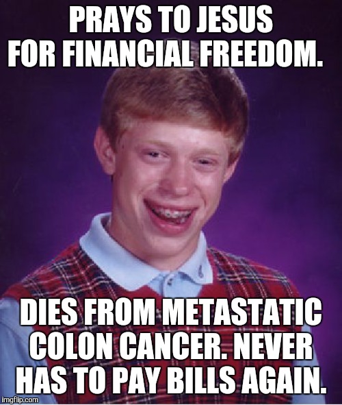 Bad Luck Brian | PRAYS TO JESUS FOR FINANCIAL FREEDOM. DIES FROM METASTATIC COLON CANCER. NEVER HAS TO PAY BILLS AGAIN. | image tagged in memes,bad luck brian | made w/ Imgflip meme maker