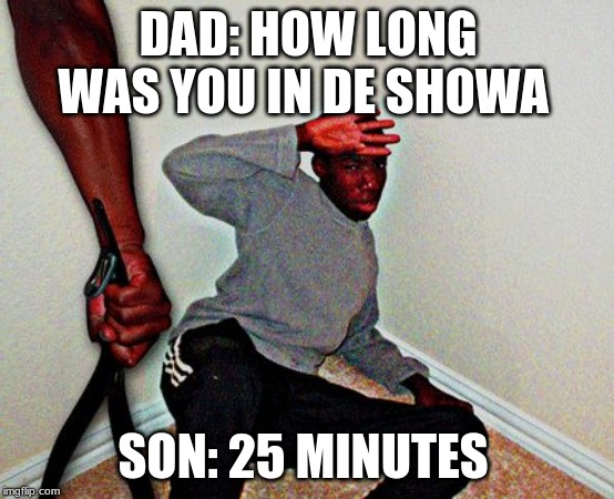 belt beating | DAD: HOW LONG WAS YOU IN DE SHOWA; SON: 25 MINUTES | image tagged in belt beating | made w/ Imgflip meme maker