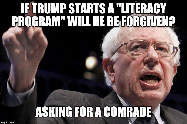 Bernie Sanders | IF TRUMP STARTS A "LITERACY PROGRAM" WILL HE BE FORGIVEN? ASKING FOR A COMRADE | image tagged in bernie sanders | made w/ Imgflip meme maker