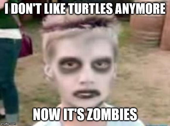 I like turtles | I DON'T LIKE TURTLES ANYMORE; NOW IT'S ZOMBIES | image tagged in i like turtles | made w/ Imgflip meme maker