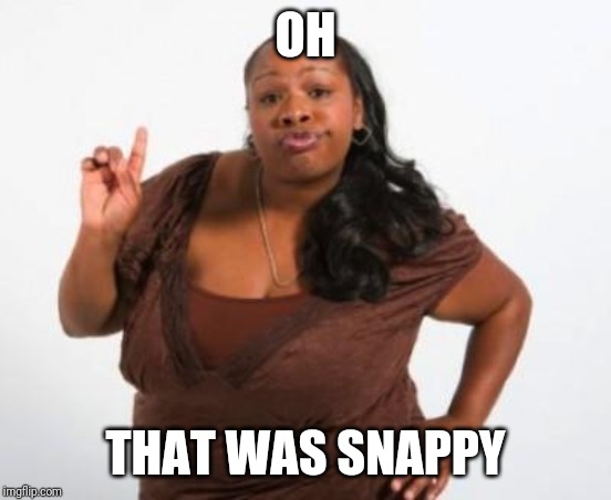 snappy black lady | OH THAT WAS SNAPPY | image tagged in snappy black lady | made w/ Imgflip meme maker